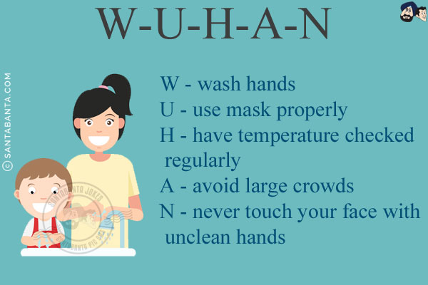 W-U-H-A-N<br/>
W - wash hands<br/>
U - use mask properly<br/>
H - have temperature checked regularly<br/>
A - avoid large crowds<br/>
N - never touch your face with unclean hands