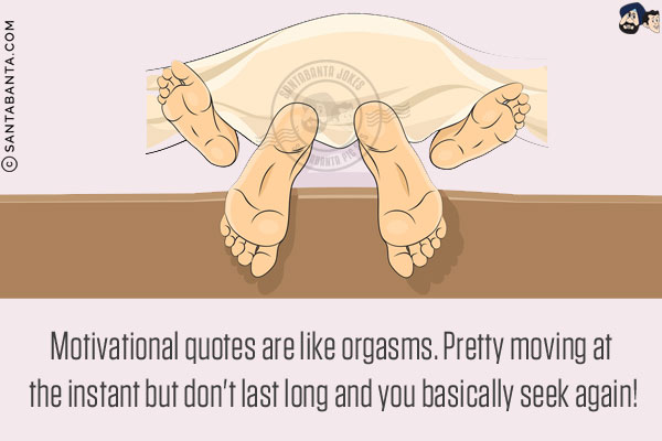 Motivational quotes are like orgasms. Pretty moving at the instant but don't last long and you basically seek again!