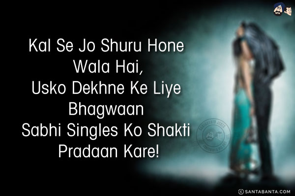 Kal Se Jo Shuru Hone Wala Hai,<br/>
Usko Dekhne Ke Liye Bhagwaan Sabhi Singles Ko Shakti Pradaan Kare!