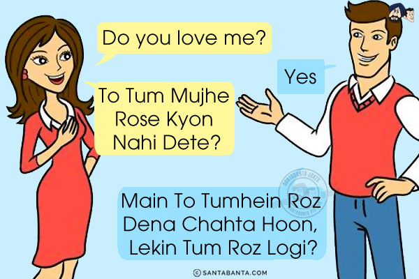 Girl: Do you love me?<br/>
Boy: Yes<br/>
Girl: To Tum Mujhe Rose Kyon Nahi Dete?<br/>
Boy: Main To Tumhein Roz Dena Chahta Hoon, Lekin Tum Roz Logi?