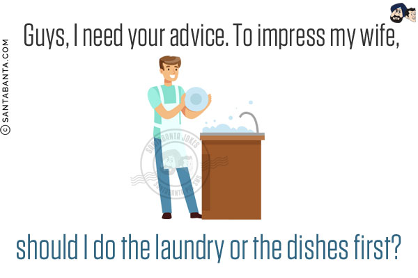 Guys, I need your advice. To impress my wife, should I do the laundry or the dishes first?