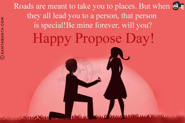 Roads are meant to take you to places. But when they all lead you to a person, that person is special! Be mine forever, will you?<br/>
Happy Propose Day!