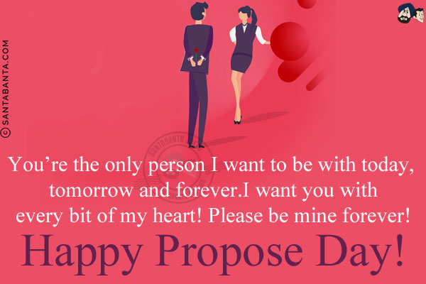 You're the only person I want to be with today, tomorrow and forever. I want you with every bit of my heart! Please be mine forever!<br/>
Happy Propose Day!