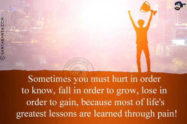 Sometimes you must hurt in order to know, fall in order to grow, lose in order to gain, because most of life's greatest lessons are learned through pain!