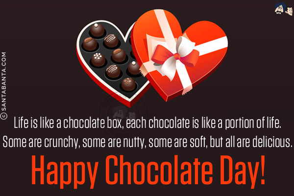 Life is like a chocolate box, each chocolate is like a portion of life.<br/>
Some are crunchy, some are nutty, some are soft, but all are delicious.<br/>
Happy Chocolate Day!