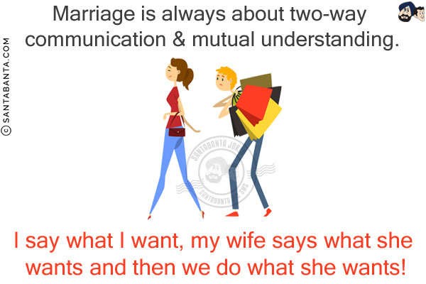 Marriage is always about two-way communication & mutual understanding.<br/>
I say what I want, my wife says what she wants and then we do what she wants!