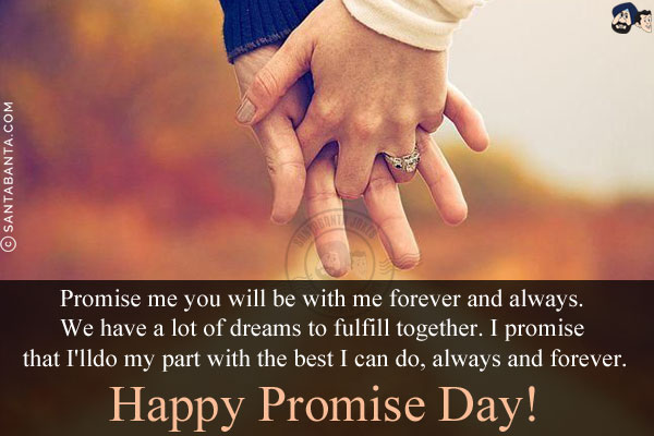 Promise me you will be with me forever and always.<br/>
We have a lot of dreams to fulfill together. I promise that I'll do my part with the best I can do, always and forever.
Happy Promise Day!