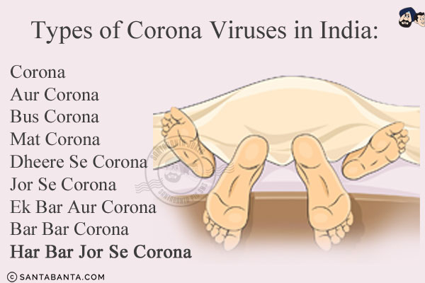 Types of Corona Viruses in India:<br/>

Corona<br/>
Aur Corona<br/>
Bus Corona<br/>
Mat Corona<br/>
Dheere Se Corona<br/>
Jor Se Corona<br/>
Ek Bar Aur Corona<br/>
Bar Bar Corona<br/>
Har Bar Jor Se Corona