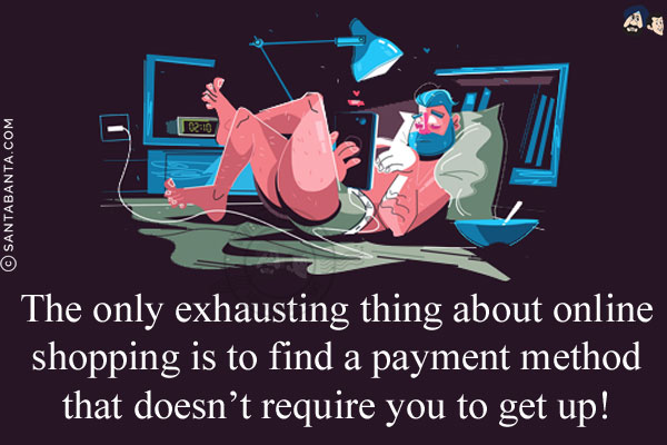 The only exhausting thing about online shopping is to find a payment method that doesn't require you to get up!