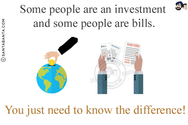 Some people are an investment and some people are bills.<br/>
You just need to know the difference!