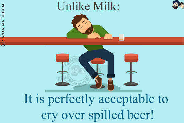 Unlike Milk:<br/>
It is perfectly acceptable to cry over spilled beer!