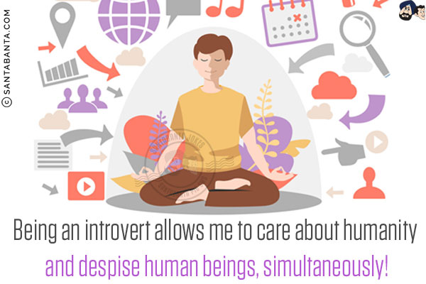 Being an introvert allows me to care about humanity and despise human beings, simultaneously!