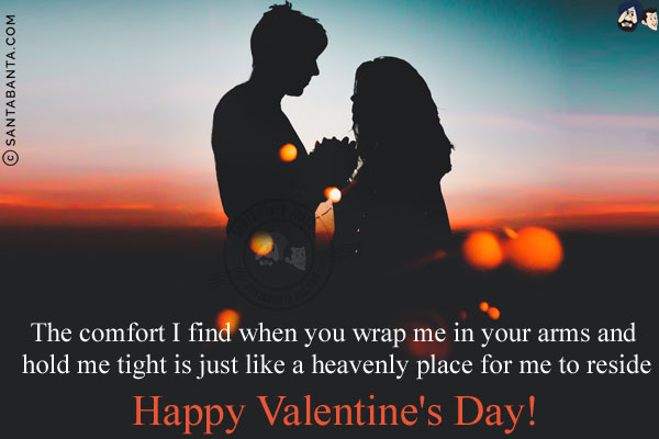 The comfort I find when you wrap me in your arms and hold me tight is just like a heavenly place for me to reside.<br/>
Happy Valentine's Day!