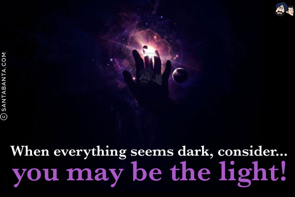 When everything seems dark, consider... you may be the light!