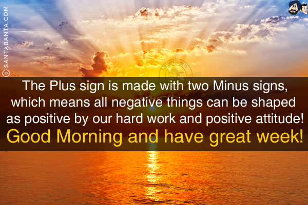 The Plus sign is made with two Minus signs, which means all negative things can be shaped as positive by our hard work and positive attitude!<br/>
Good Morning and have a great week!