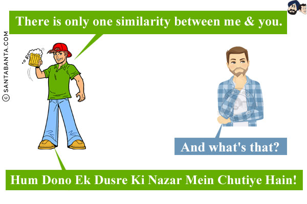 Drinker: There is only one similarity between me & you.<br/>
Non-drinker: And what's that?<br/>
Drinker: Hum Dono Ek Dusre Ki Nazar Mein Chutiye Hain!