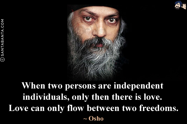 When two persons are independent individuals, only then there is love. Love can only flow between two freedoms.