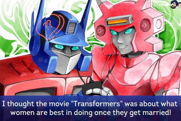 I thought the movie `Transformers` was about what women are best in doing once they get married!