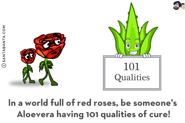 In a world full of red roses, be someone's Aloevera having 101 qualities of cure!