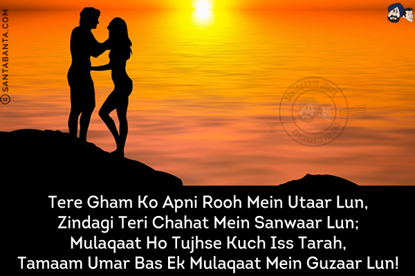 Tere Gham Ko Apni Rooh Mein Utaar Lun,<br/>
Zindagi Teri Chahat Mein Sanwaar Lun;<br/>
Mulaqaat Ho Tujhse Kuch Iss Tarah,<br/>
Tamaam Umar Bas Ek Mulaqaat Mein Guzaar Lun!