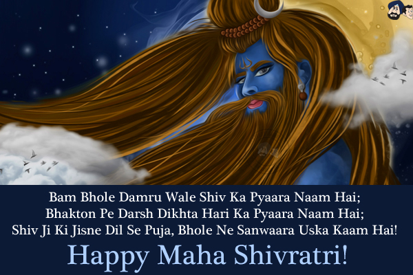 Bam Bhole Damru Wale Shiv Ka Pyaara Naam Hai;<br/>

Bhakton Pe Darsh Dikhta Hari Ka Pyaara Naam Hai;<br/>
Shiv Ji Ki Jisne Dil Se Puja, Bhole Ne Sanwaara Uska Kaam Hai!
Happy Maha Shivratri!