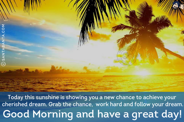 Today this sunshine is showing you a new chance to achieve your cherished dream. Grab the chance, work hard and follow your dream.<br/>
Good Morning and have a great day!