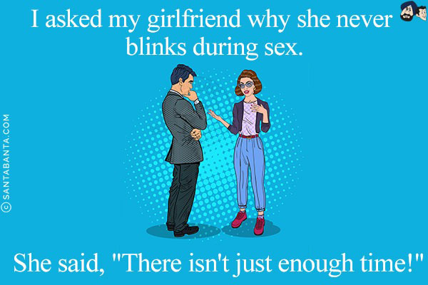 I asked my girlfriend why she never blinks during sex.<br/>
She said, `There isn't just enough time!`