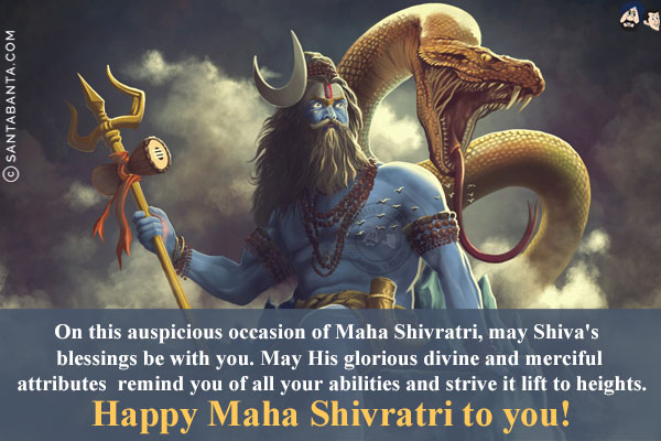 On this auspicious occasion of Maha Shivratri,<br/>
may Shiva's blessings be with you.<br/>
May His glorious divine and merciful attributes remind you of all your abilities and strive it lift to heights.<br/>
Happy Maha Shivratri to you!