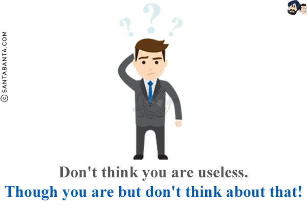 Don't think you are useless.<br/>
Though you are but don't think about that!