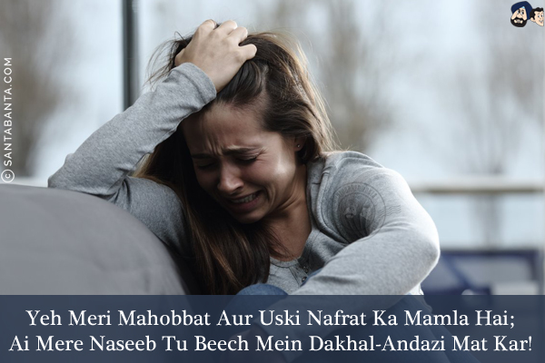 Yeh Meri Mahobbat Aur Uski Nafrat Ka Mamla Hai;<br/>
Ai Mere Naseeb Tu Beech Mein Dakhal-Andazi Mat Kar!