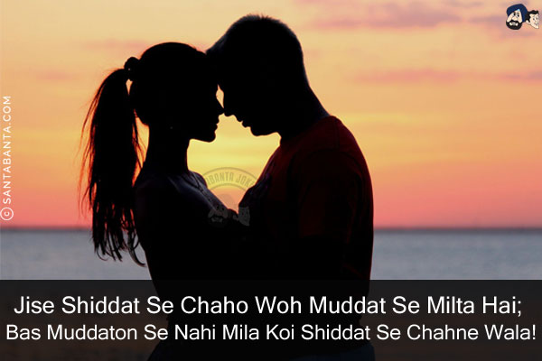 Jise Shiddat Se Chaho Woh Muddat Se Milta Hai;<br/>
Bas Muddaton Se Nahi Mila Koi Shiddat Se Chahne Wala!