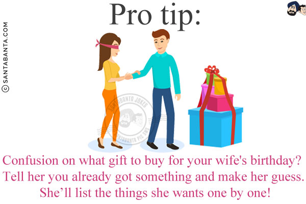 Pro tip:<br/>
Confusion on what gift to buy for your wife's birthday? <br/>
Tell her you already got something and make her guess. She'll list the things she wants one by one!