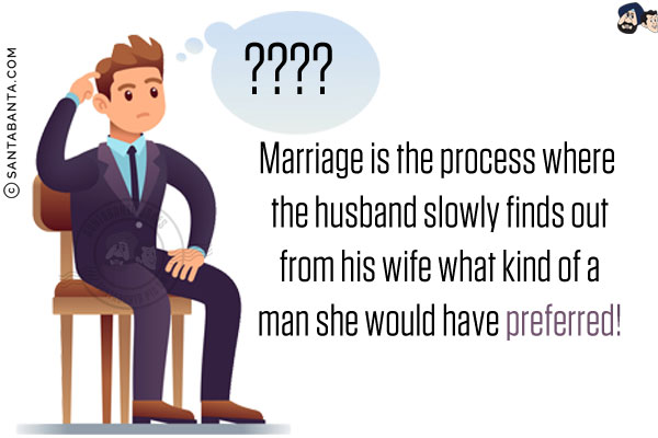 Marriage is the process where the husband slowly finds out from his wife what kind of a man she would have preferred!