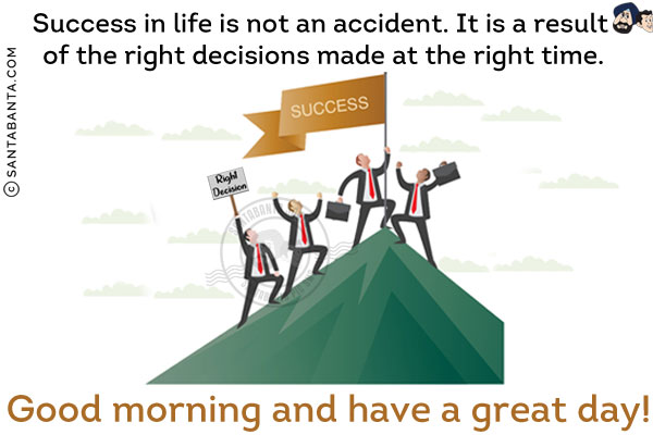 Success in life is not an accident. It is a result of the right decisions made at the right time.<br/>
Good morning and have a great day!