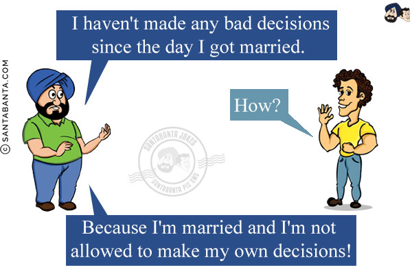 Santa: I haven't made any bad decisions since the day I got married.<br/>
Banta: How?<br/>
Santa: Because I'm married and I'm not allowed to make my own decisions!