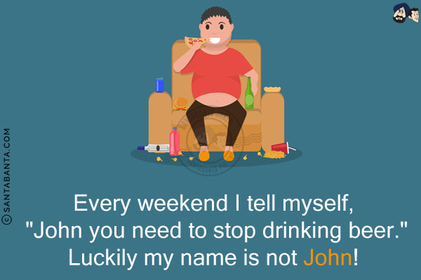 Every weekend I tell myself, `John you need to stop drinking beer.`<br/>
Luckily my name is not John!