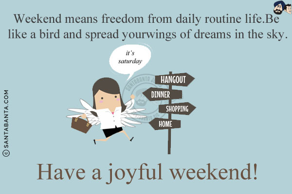 Weekend means freedom from daily routine life.<br/>
Be like a bird and spread your wings of dreams in the sky.<br/>
Have a joyful weekend!