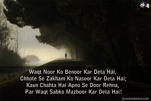 Waqt Noor Ko Benoor Kar Deta Hai, Chhote Se Zakham Ko Nasoor Kar Deta Hai;<br/>
Kaun Chahta Hai Apno Se Door Rehna, Par Waqt Sabko Mazboor Kar Deta Hai!