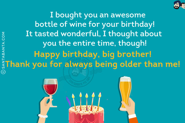 I bought you an awesome bottle of wine for your birthday! It tasted wonderful, I thought about you the entire time, though!<br/>
Happy birthday, big brother! Thank you for always being older than me!