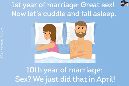 1st year of marriage: Great sex! Now let's cuddle and fall asleep.<br/>
10th year of marriage: Sex? We just did that in April!