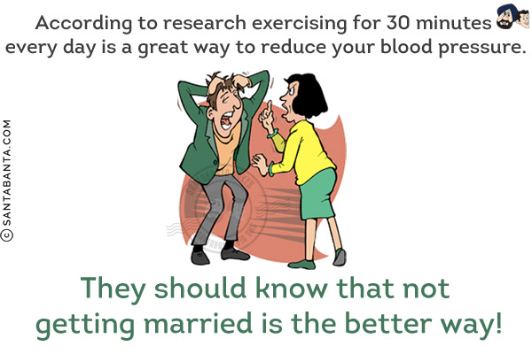 According to research exercising for 30 minutes every day is a great way to reduce your blood pressure.<br/>
They should know that not getting married is the better way!