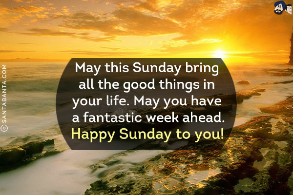 May this Sunday bring all the good things in your life. May you have a fantastic week ahead.<br/>
Happy Sunday to you!