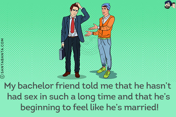 My bachelor friend told me that he hasn't had sex in such a long time that he's beginning to feel like he's married!