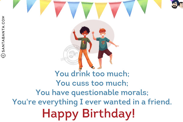 You drink too much;<br/>
You cuss too much;<br/>
You have questionable morals;<br/>
You're everything I ever wanted in a friend.<br/>
Happy Birthday!