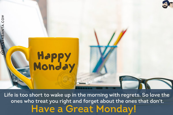 Life is too short to wake up in the morning with regrets. So love the ones who treat you right and forget about the ones that don't.<br/>
Have a Great Monday!