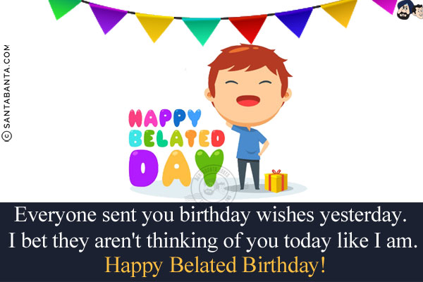 Everyone sent you birthday wishes yesterday. I bet they aren't thinking of you today like I am.<br/>
Happy Belated Birthday!