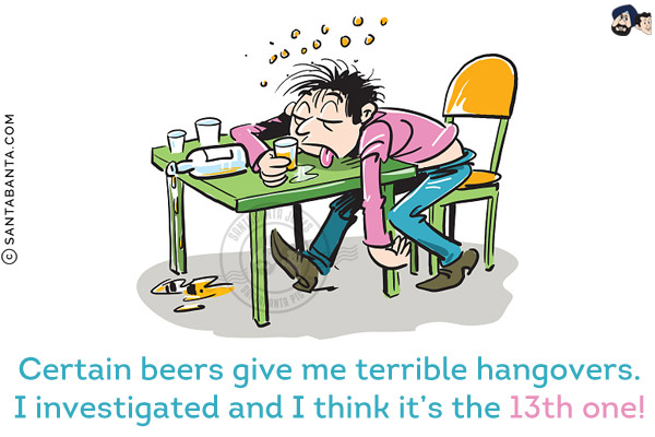 Certain beers give me terrible hangovers. I investigated and I think it's the 13th one!