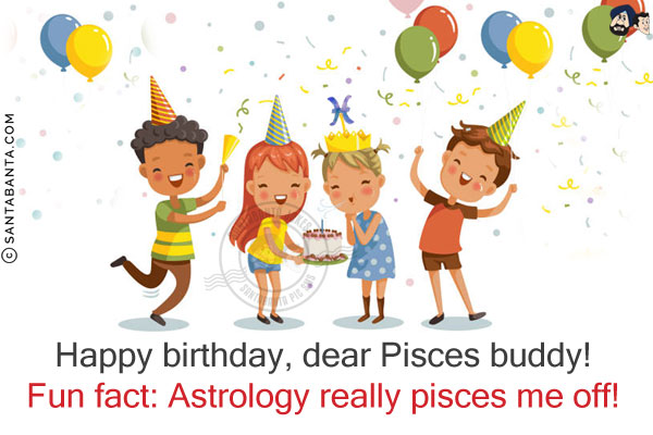 Happy birthday, dear Pisces buddy!<br/>
Fun fact: Astrology really pisces me off!