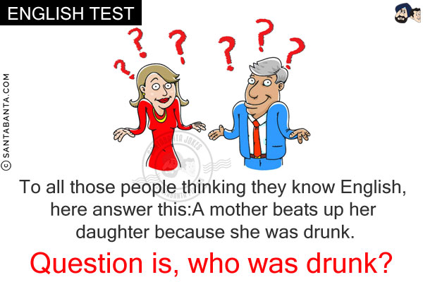 To all those people thinking they know English, here answer this:<br/>
A mother beats up her daughter because she was drunk.<br/>
Question is, who was drunk?