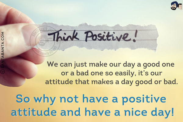 We can just make our day a good one or a bad one so easily, it's our attitude that makes a day good or bad.<br/>
So why not show a positive attitude and have a nice day!